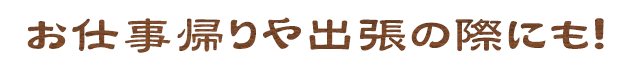 お仕事帰りや出張の際にも！